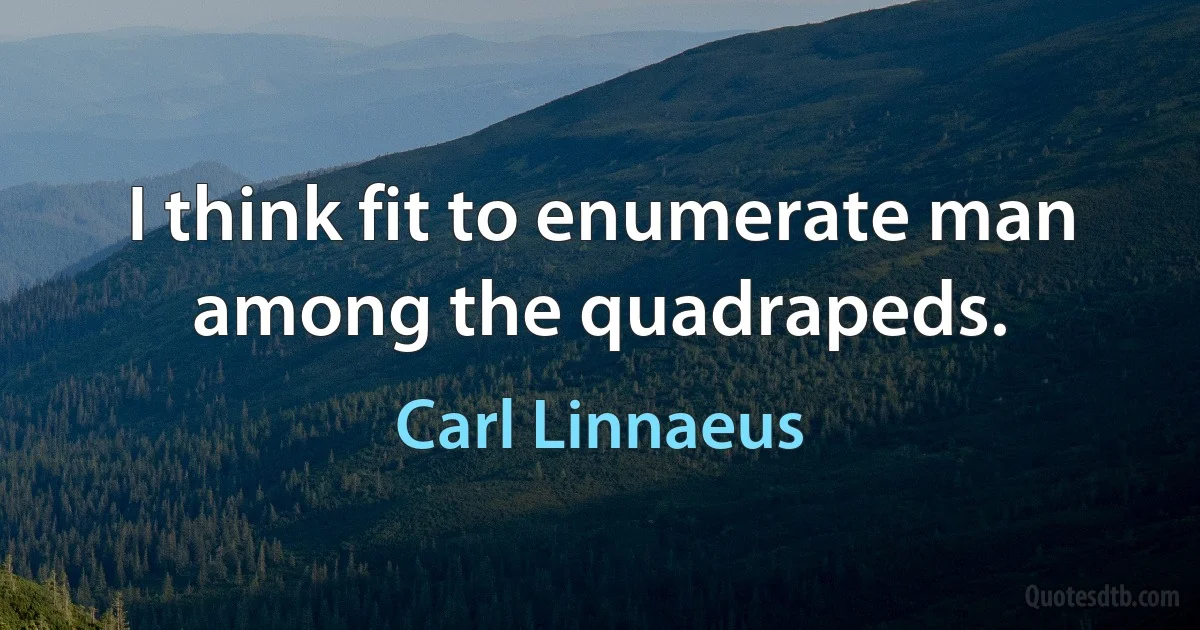 I think fit to enumerate man among the quadrapeds. (Carl Linnaeus)