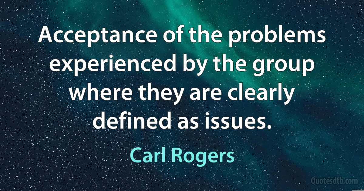 Acceptance of the problems experienced by the group where they are clearly defined as issues. (Carl Rogers)