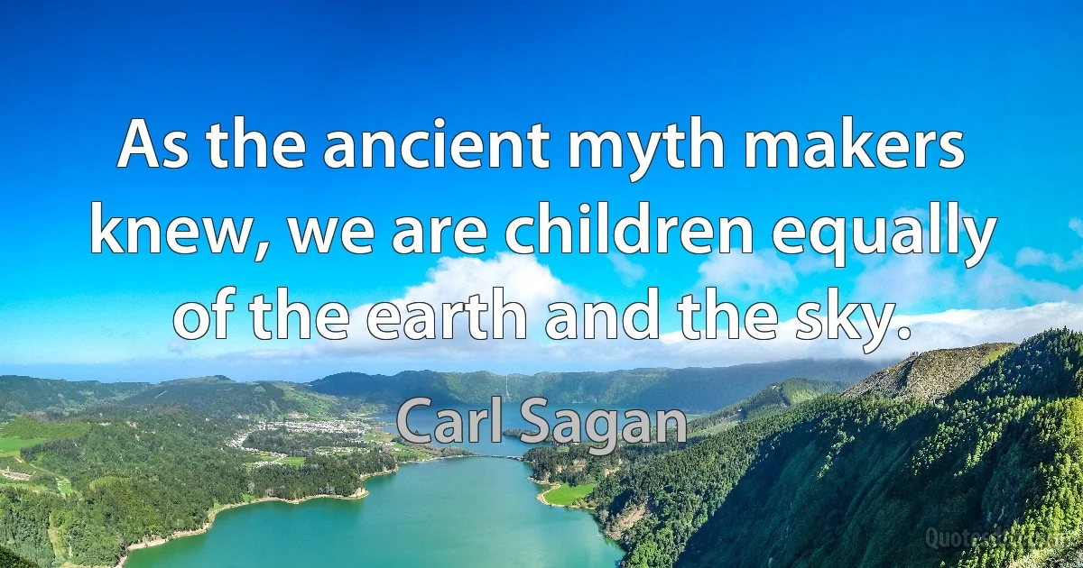 As the ancient myth makers knew, we are children equally of the earth and the sky. (Carl Sagan)