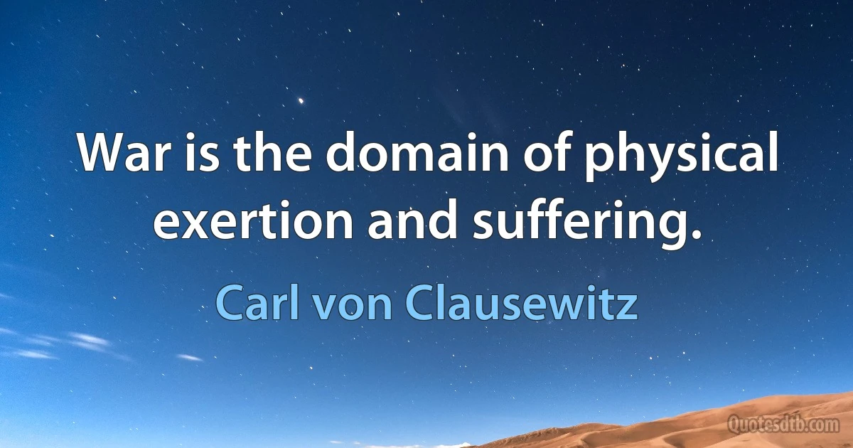 War is the domain of physical exertion and suffering. (Carl von Clausewitz)