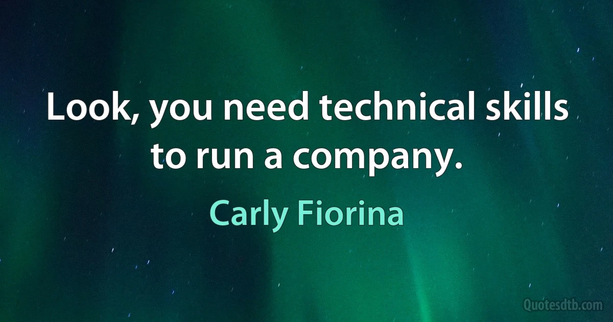 Look, you need technical skills to run a company. (Carly Fiorina)