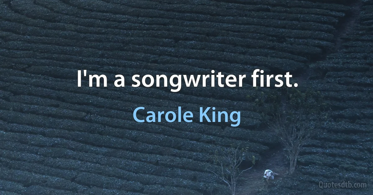 I'm a songwriter first. (Carole King)