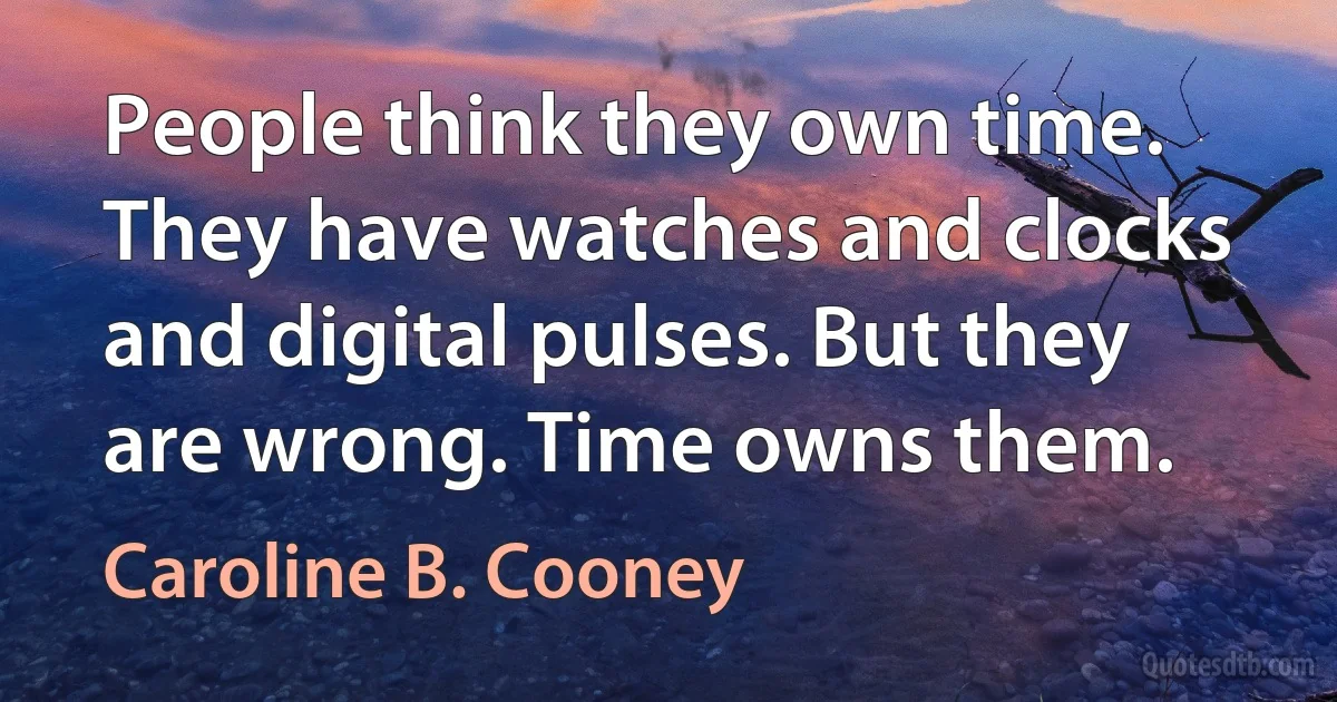 People think they own time. They have watches and clocks and digital pulses. But they are wrong. Time owns them. (Caroline B. Cooney)