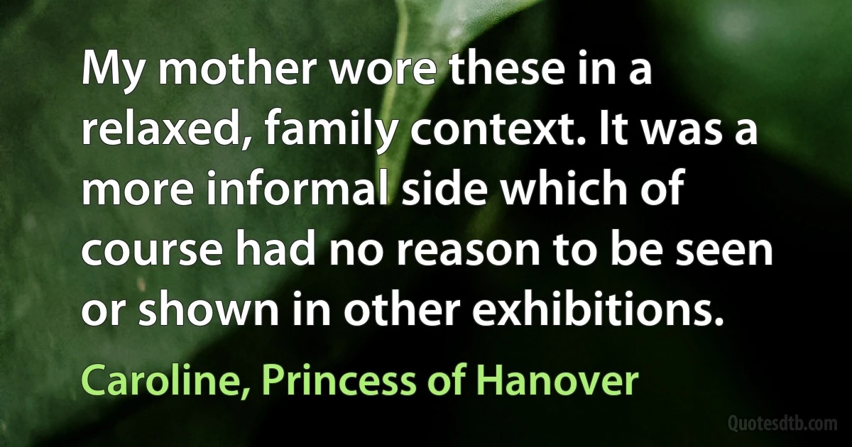 My mother wore these in a relaxed, family context. It was a more informal side which of course had no reason to be seen or shown in other exhibitions. (Caroline, Princess of Hanover)