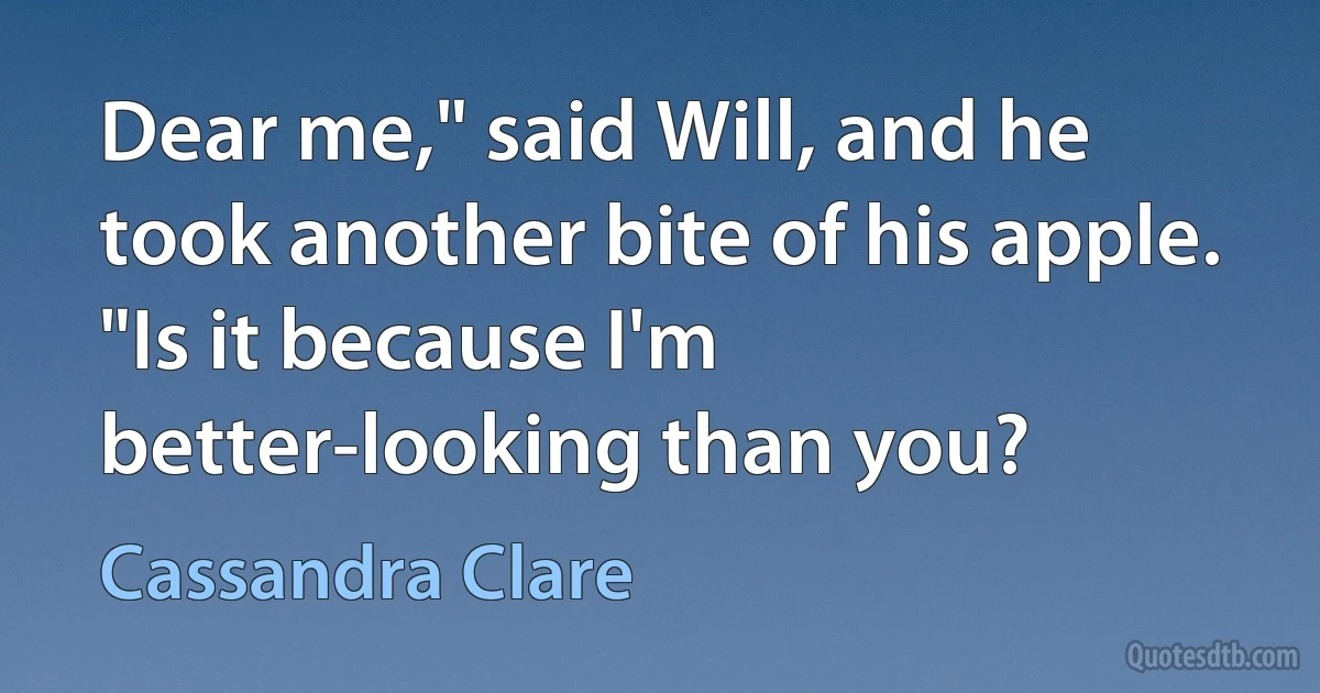 Dear me," said Will, and he took another bite of his apple. "Is it because I'm better-looking than you? (Cassandra Clare)