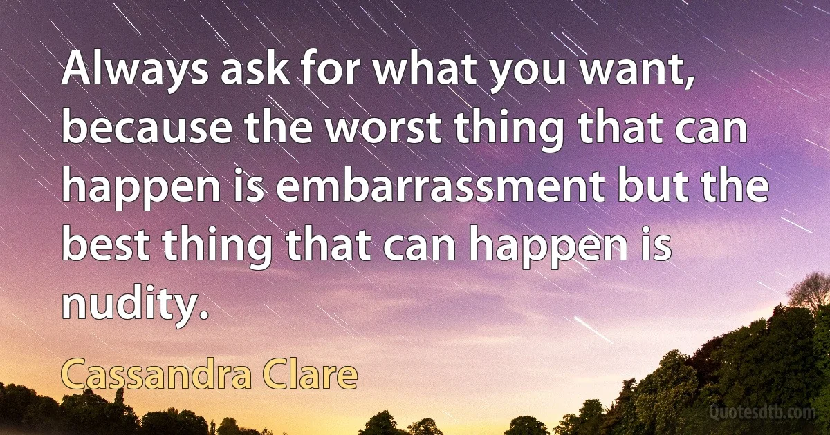 Always ask for what you want, because the worst thing that can happen is embarrassment but the best thing that can happen is nudity. (Cassandra Clare)