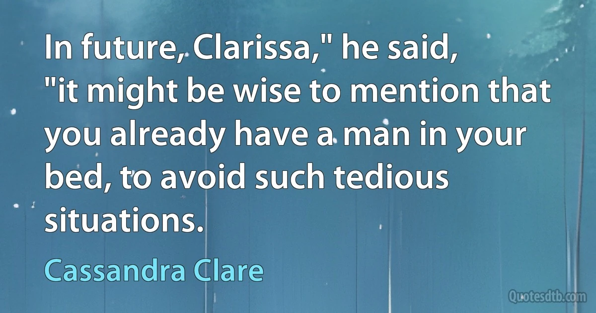 In future, Clarissa," he said, "it might be wise to mention that you already have a man in your bed, to avoid such tedious situations. (Cassandra Clare)