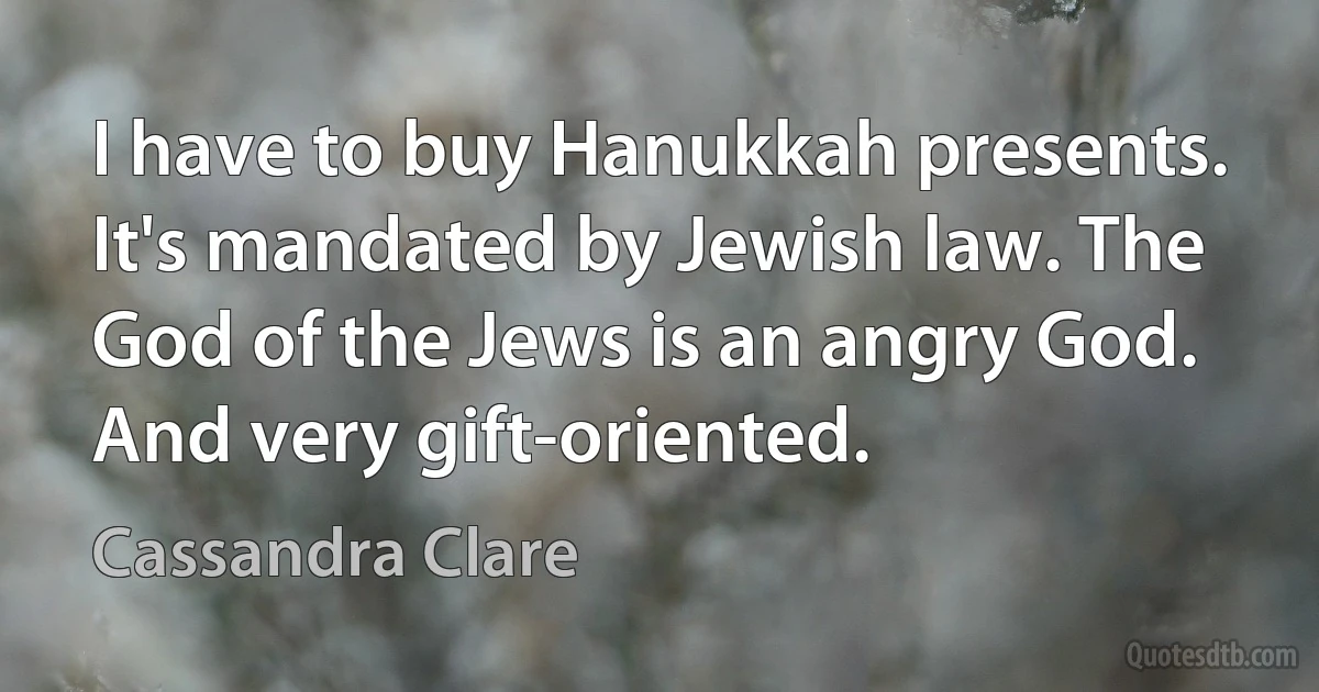 I have to buy Hanukkah presents. It's mandated by Jewish law. The God of the Jews is an angry God. And very gift-oriented. (Cassandra Clare)