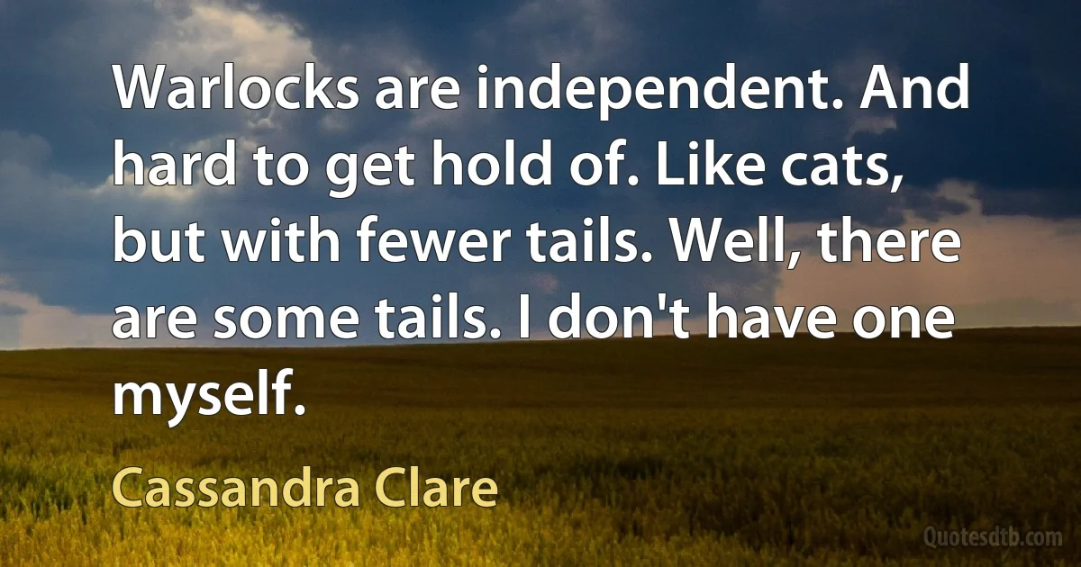 Warlocks are independent. And hard to get hold of. Like cats, but with fewer tails. Well, there are some tails. I don't have one myself. (Cassandra Clare)