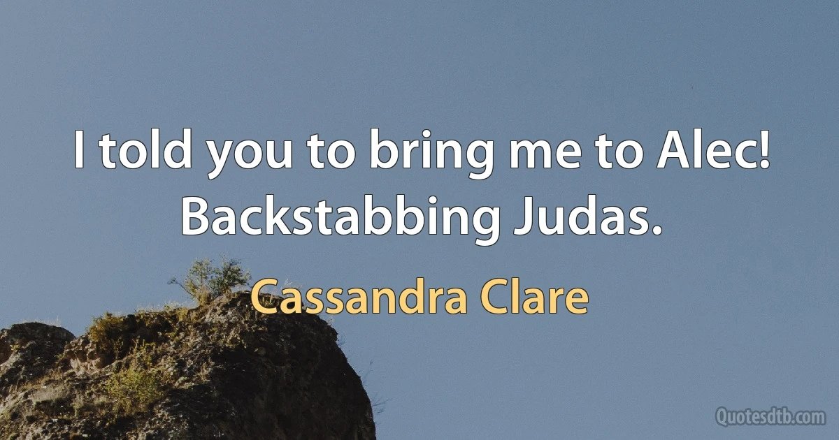 I told you to bring me to Alec! Backstabbing Judas. (Cassandra Clare)