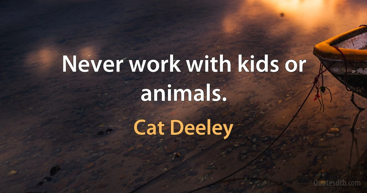 Never work with kids or animals. (Cat Deeley)