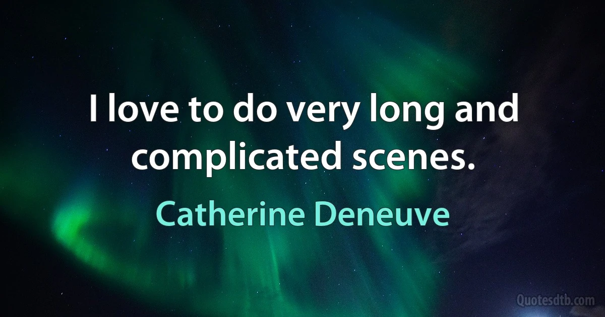 I love to do very long and complicated scenes. (Catherine Deneuve)