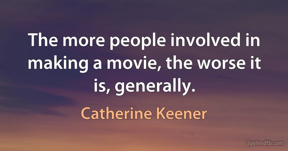 The more people involved in making a movie, the worse it is, generally. (Catherine Keener)