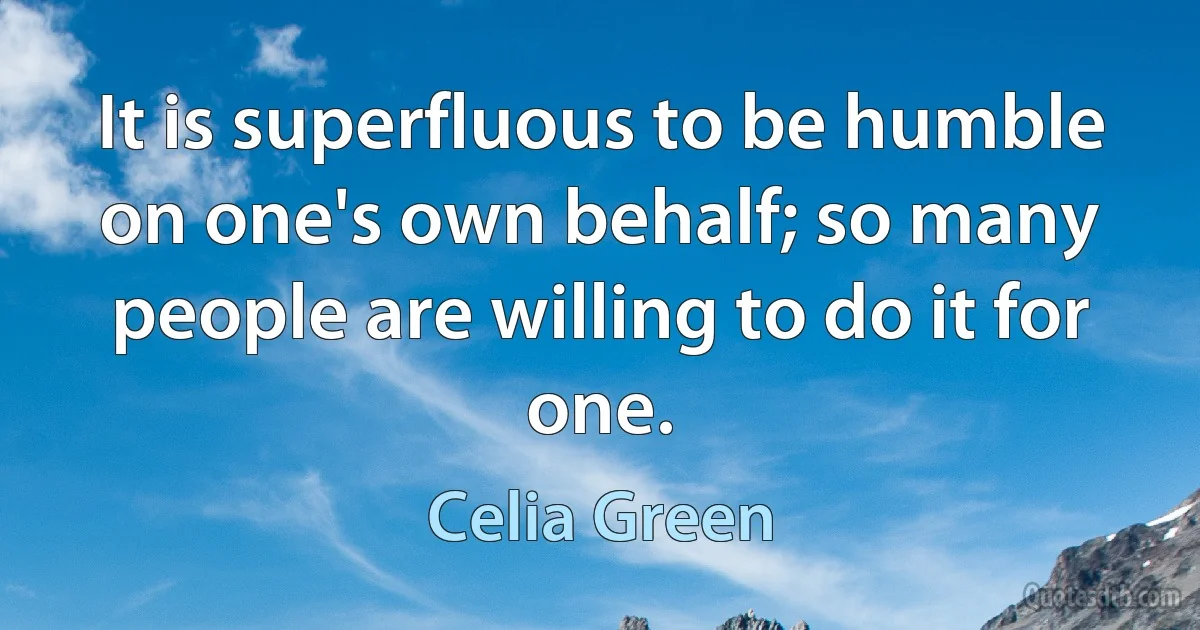 It is superfluous to be humble on one's own behalf; so many people are willing to do it for one. (Celia Green)