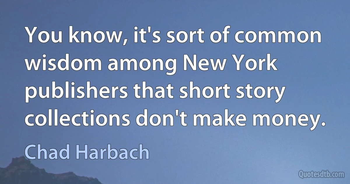 You know, it's sort of common wisdom among New York publishers that short story collections don't make money. (Chad Harbach)