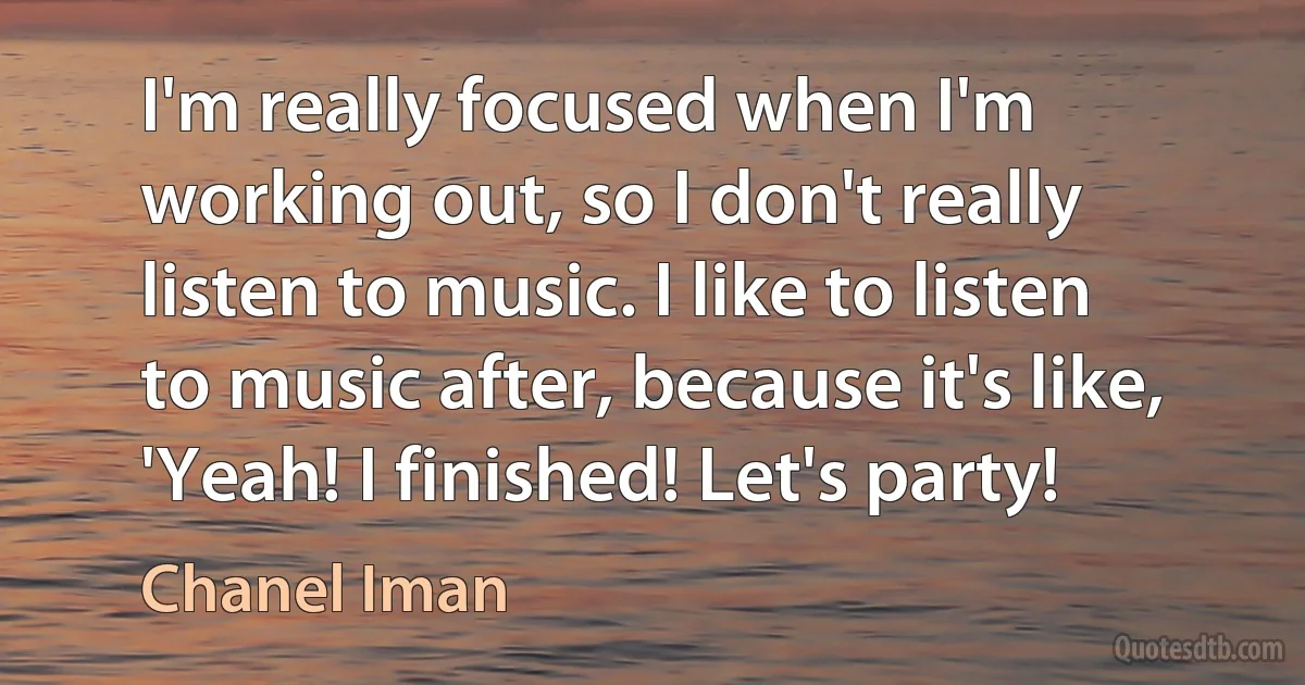 I'm really focused when I'm working out, so I don't really listen to music. I like to listen to music after, because it's like, 'Yeah! I finished! Let's party! (Chanel Iman)