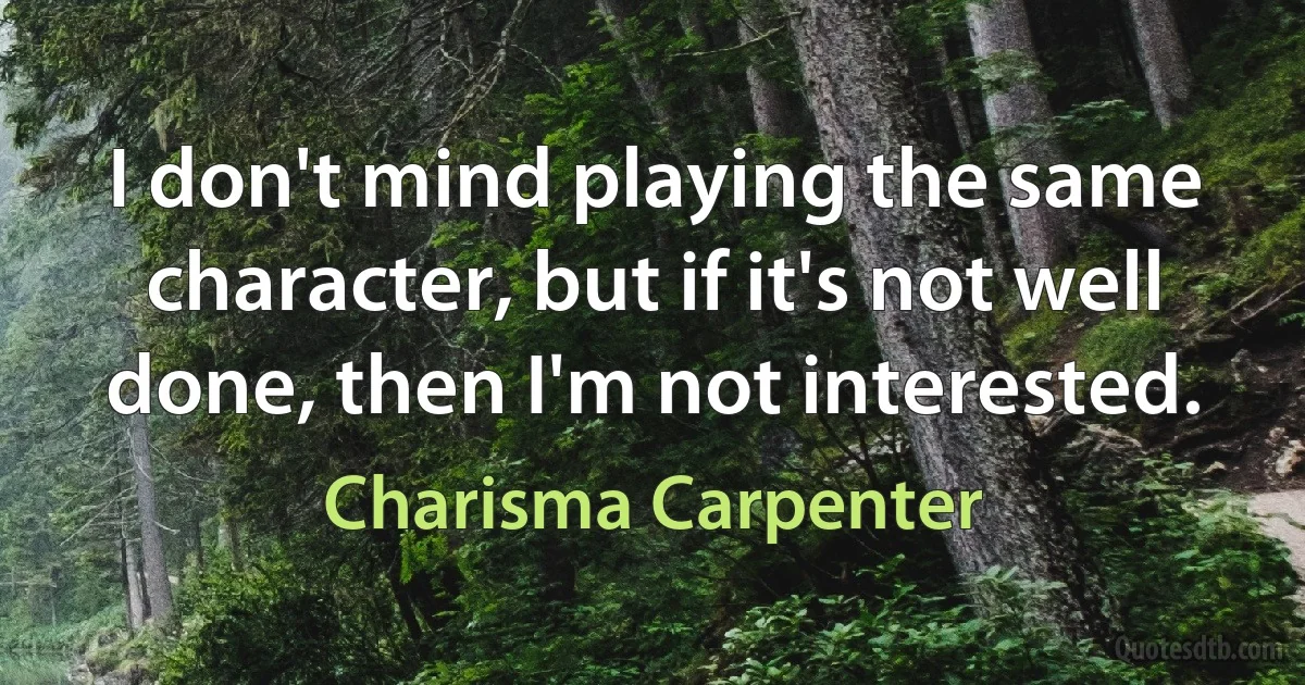 I don't mind playing the same character, but if it's not well done, then I'm not interested. (Charisma Carpenter)