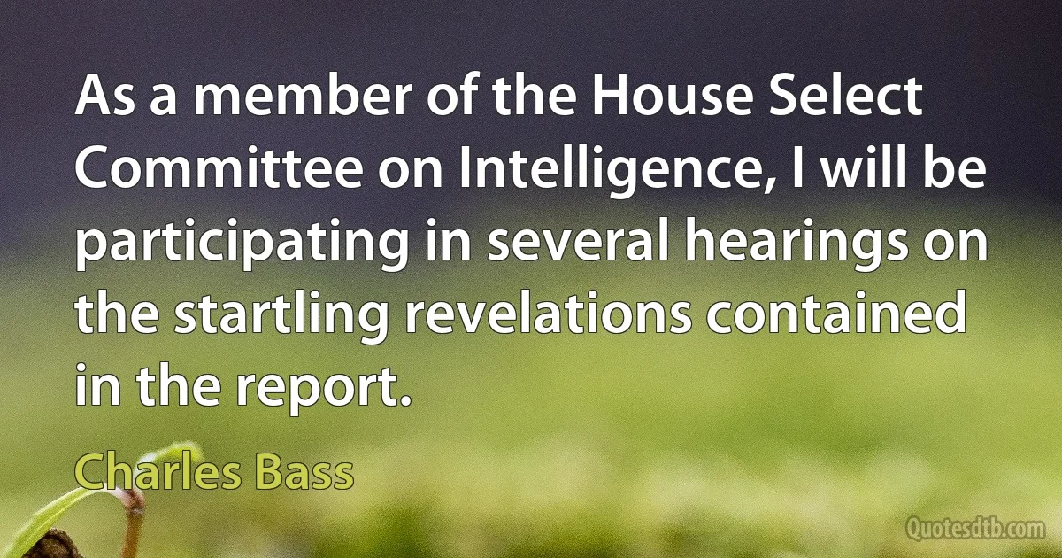 As a member of the House Select Committee on Intelligence, I will be participating in several hearings on the startling revelations contained in the report. (Charles Bass)