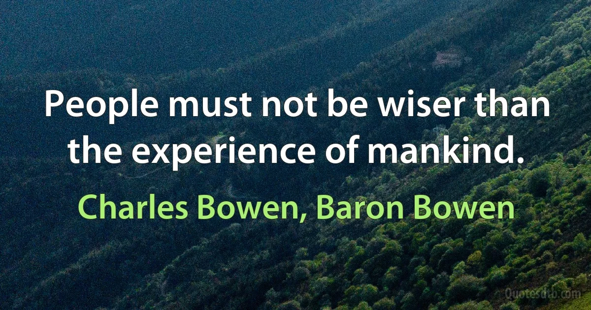 People must not be wiser than the experience of mankind. (Charles Bowen, Baron Bowen)