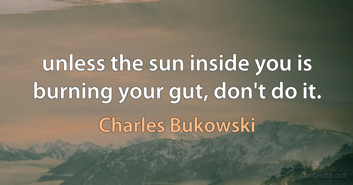 unless the sun inside you is burning your gut, don't do it. (Charles Bukowski)