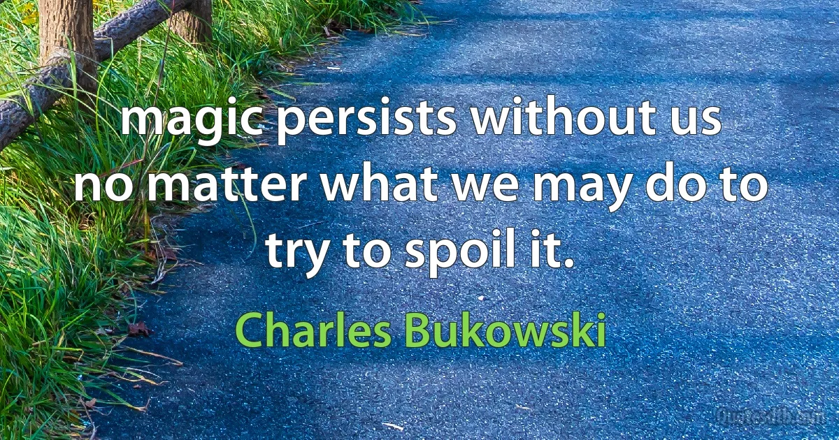 magic persists without us
no matter what we may do to try to spoil it. (Charles Bukowski)