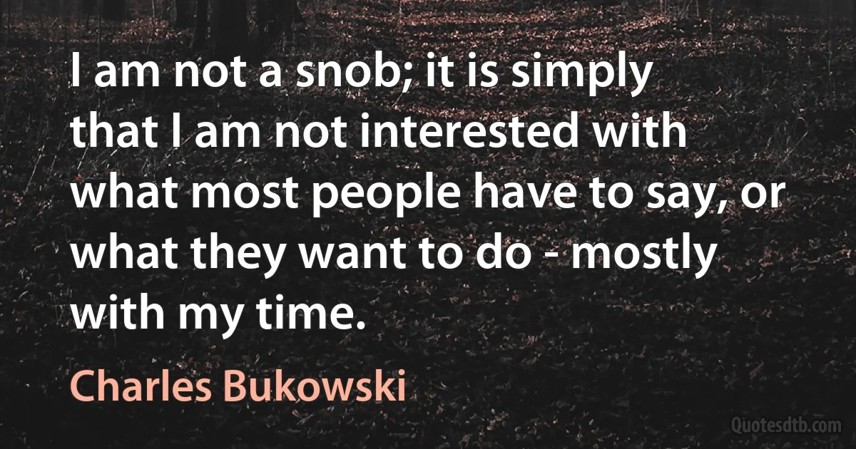 I am not a snob; it is simply that I am not interested with what most people have to say, or what they want to do - mostly with my time. (Charles Bukowski)