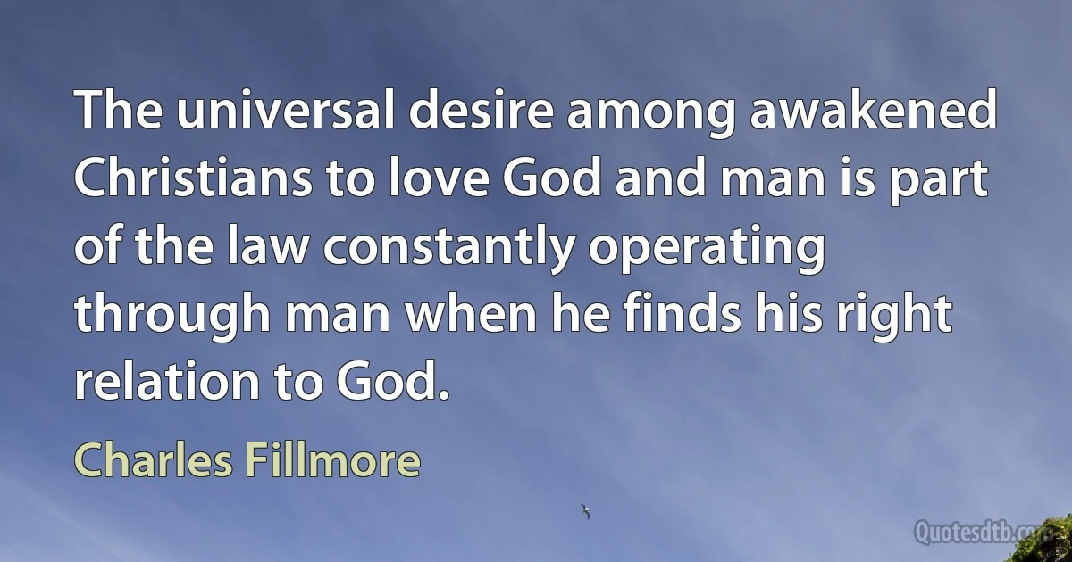 The universal desire among awakened Christians to love God and man is part of the law constantly operating through man when he finds his right relation to God. (Charles Fillmore)