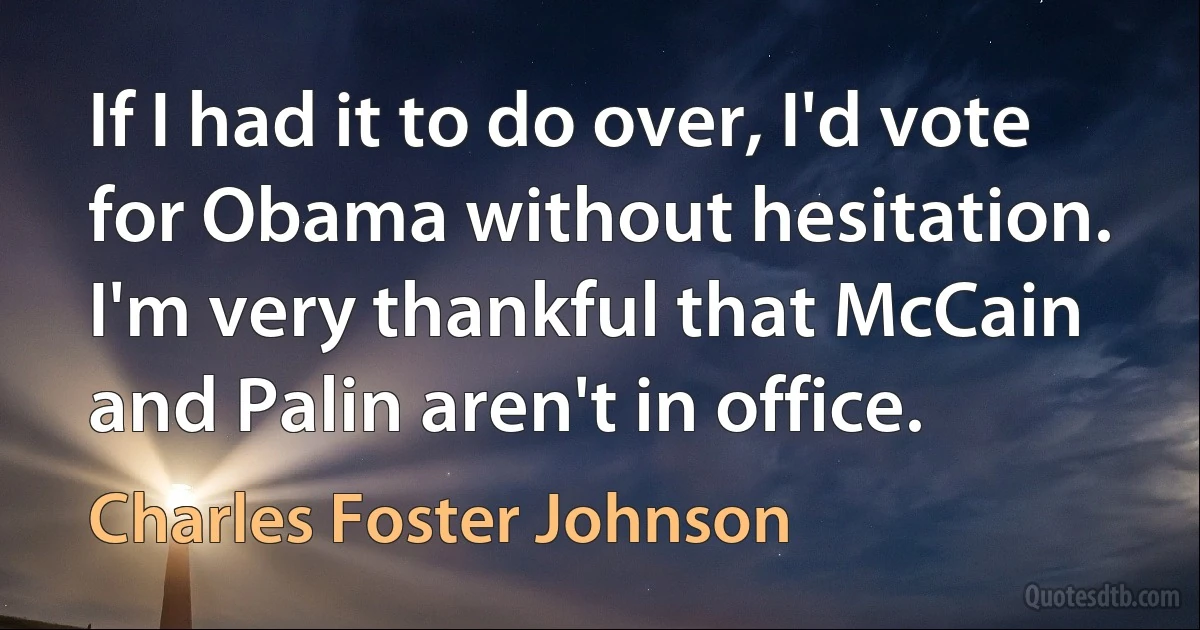 If I had it to do over, I'd vote for Obama without hesitation. I'm very thankful that McCain and Palin aren't in office. (Charles Foster Johnson)