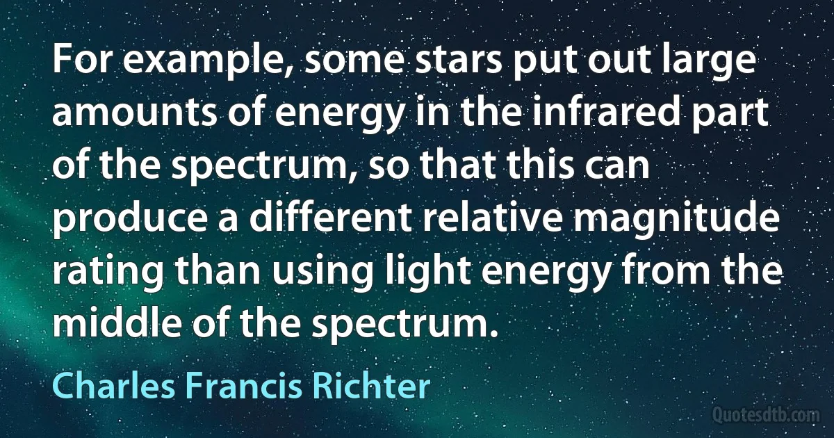 For example, some stars put out large amounts of energy in the infrared part of the spectrum, so that this can produce a different relative magnitude rating than using light energy from the middle of the spectrum. (Charles Francis Richter)