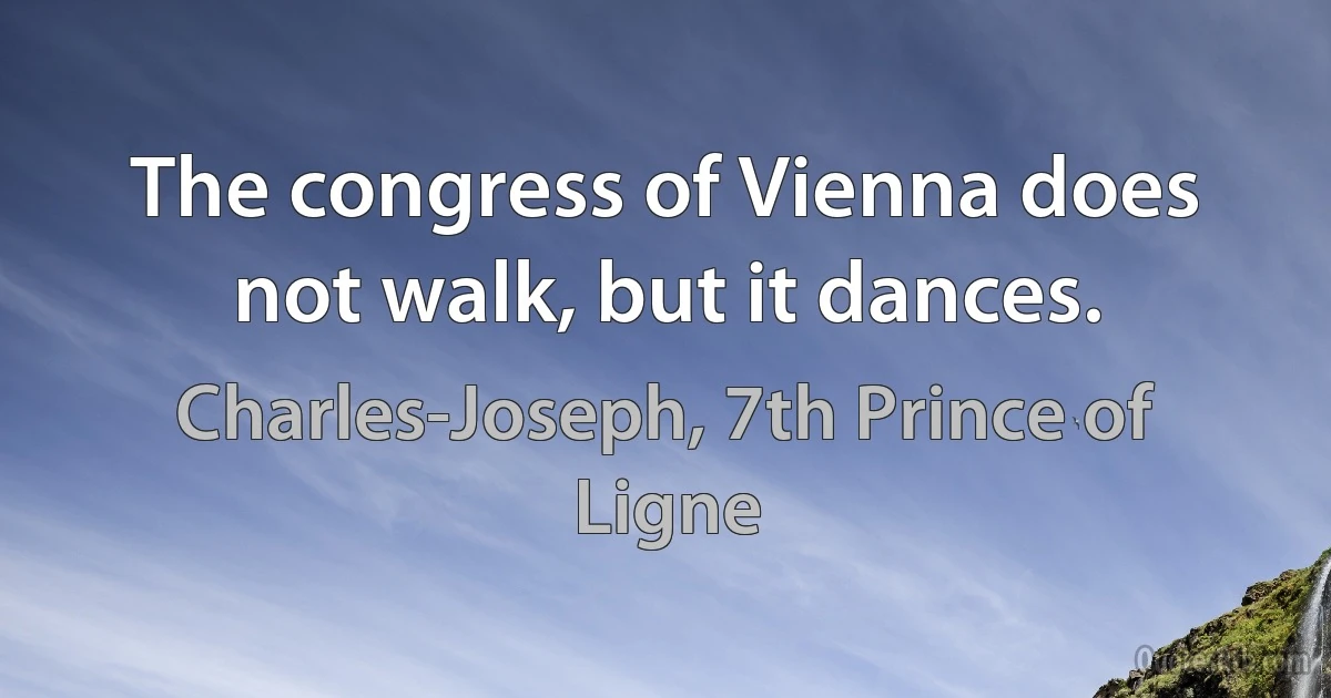 The congress of Vienna does not walk, but it dances. (Charles-Joseph, 7th Prince of Ligne)