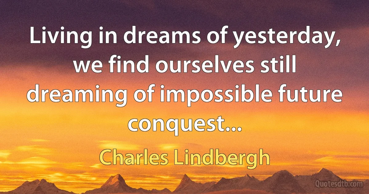 Living in dreams of yesterday, we find ourselves still dreaming of impossible future conquest... (Charles Lindbergh)