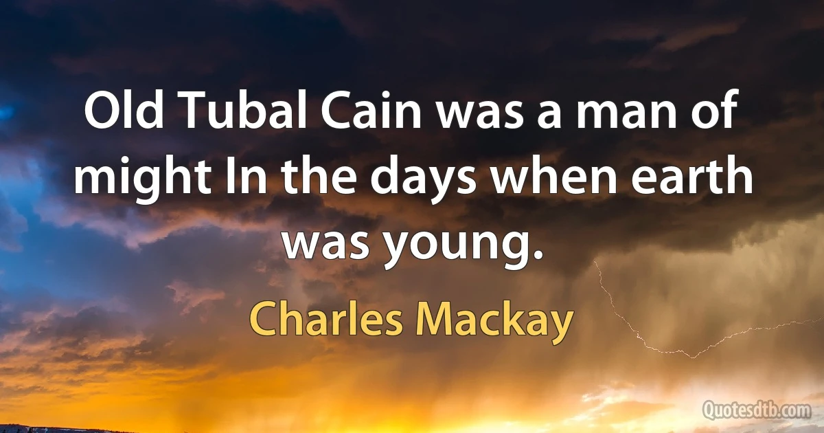 Old Tubal Cain was a man of might In the days when earth was young. (Charles Mackay)