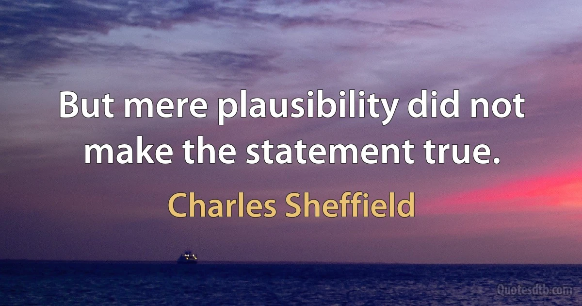 But mere plausibility did not make the statement true. (Charles Sheffield)