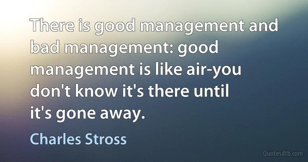 There is good management and bad management: good management is like air-you don't know it's there until it's gone away. (Charles Stross)