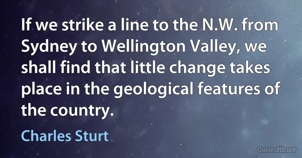 If we strike a line to the N.W. from Sydney to Wellington Valley, we shall find that little change takes place in the geological features of the country. (Charles Sturt)