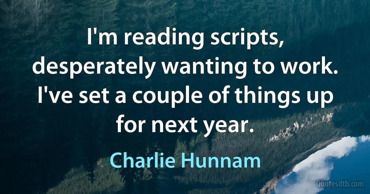 I'm reading scripts, desperately wanting to work. I've set a couple of things up for next year. (Charlie Hunnam)