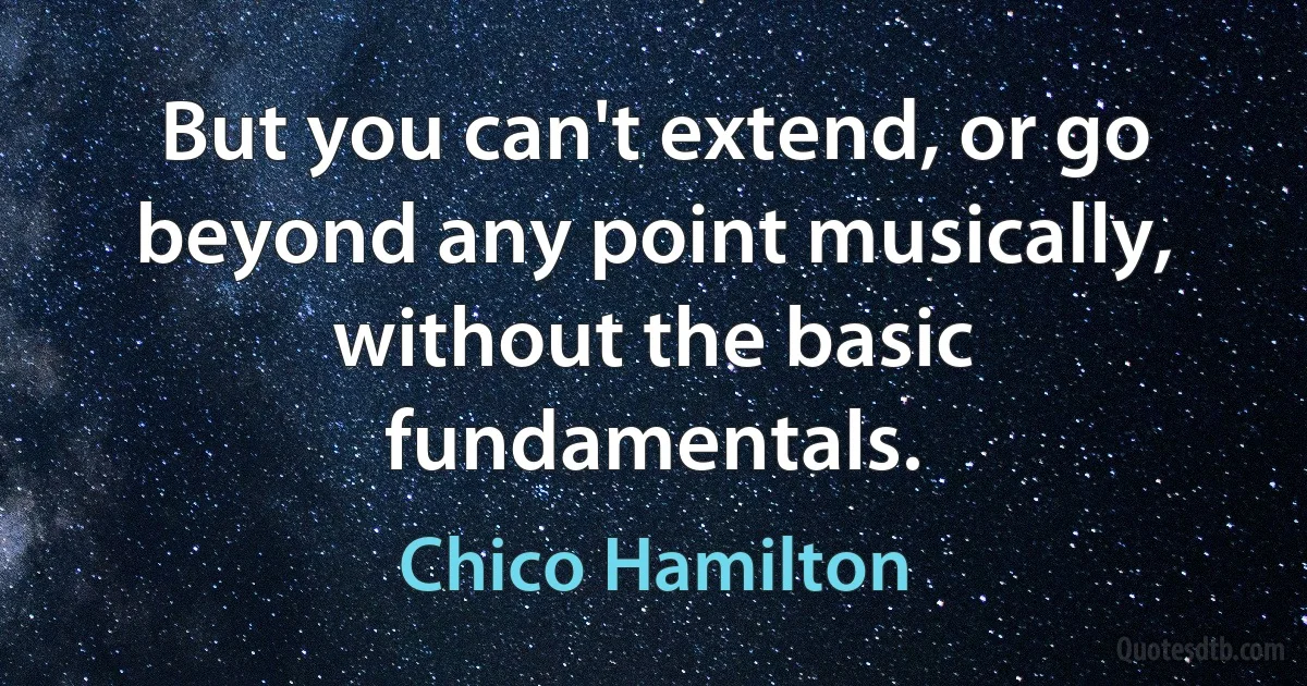 But you can't extend, or go beyond any point musically, without the basic fundamentals. (Chico Hamilton)