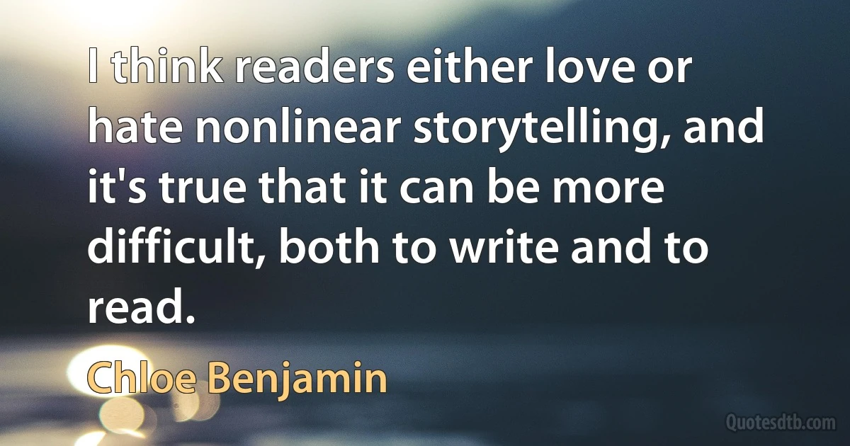 I think readers either love or hate nonlinear storytelling, and it's true that it can be more difficult, both to write and to read. (Chloe Benjamin)