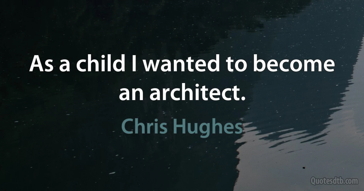 As a child I wanted to become an architect. (Chris Hughes)