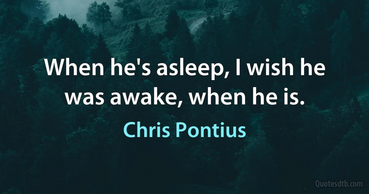 When he's asleep, I wish he was awake, when he is. (Chris Pontius)