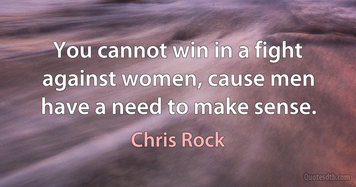 You cannot win in a fight against women, cause men have a need to make sense. (Chris Rock)