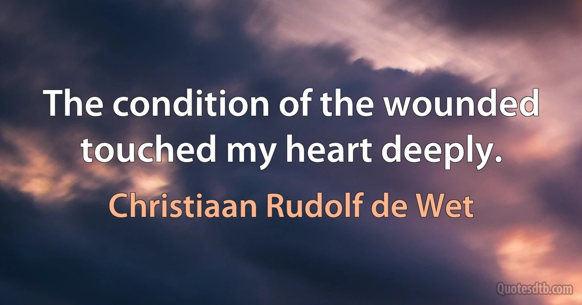 The condition of the wounded touched my heart deeply. (Christiaan Rudolf de Wet)