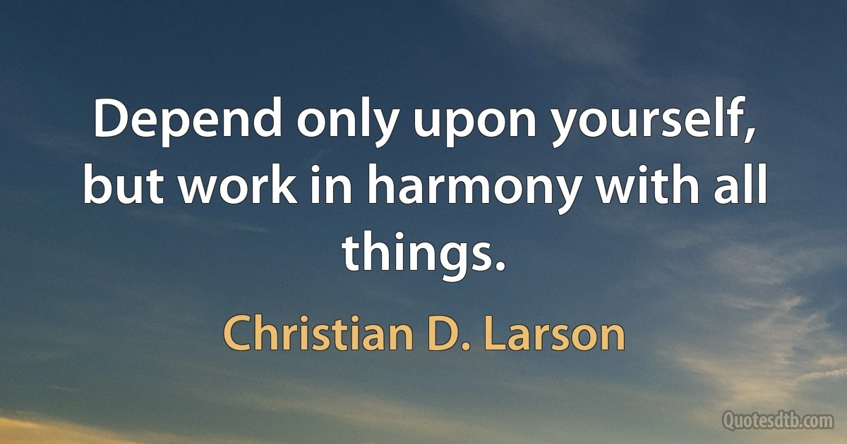 Depend only upon yourself, but work in harmony with all things. (Christian D. Larson)