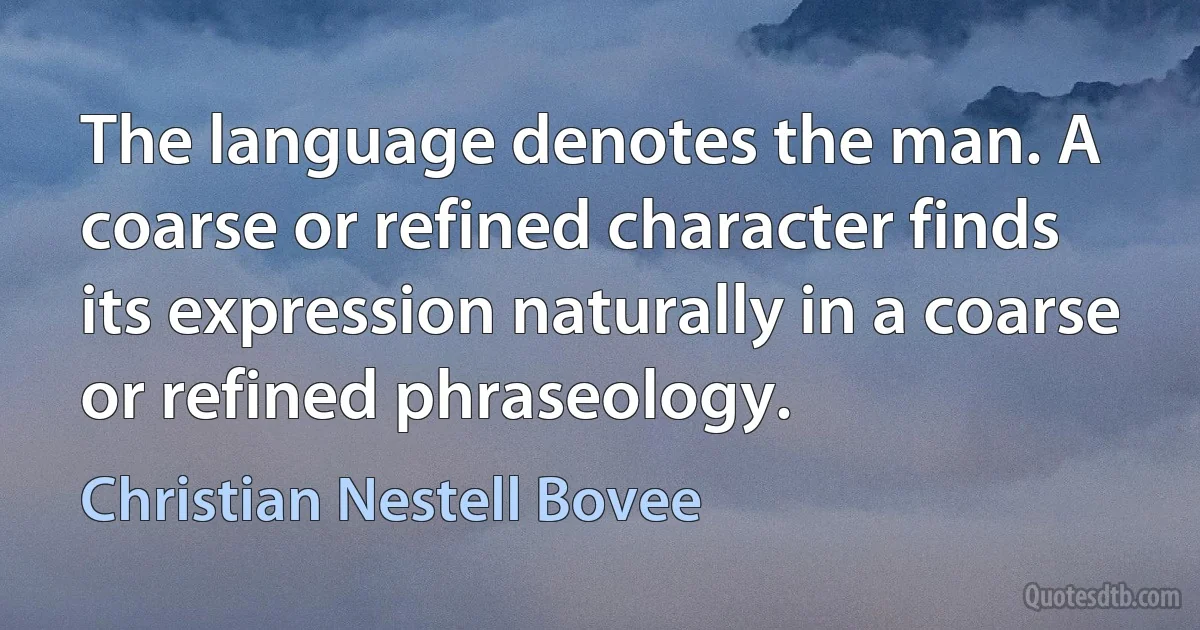 The language denotes the man. A coarse or refined character finds its expression naturally in a coarse or refined phraseology. (Christian Nestell Bovee)