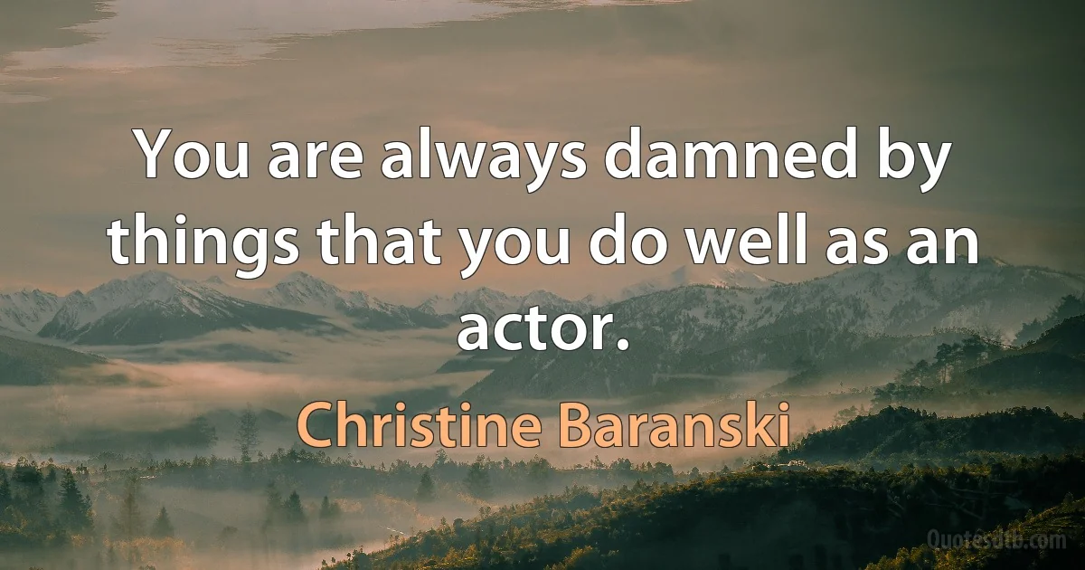 You are always damned by things that you do well as an actor. (Christine Baranski)