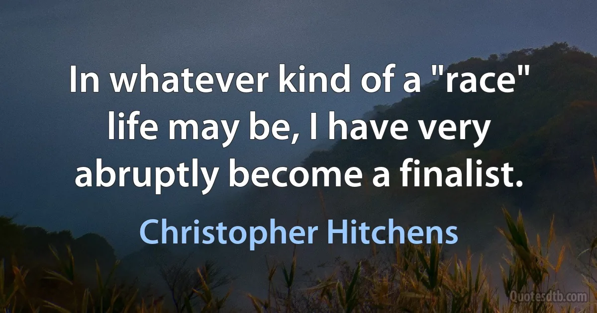 In whatever kind of a "race" life may be, I have very abruptly become a finalist. (Christopher Hitchens)