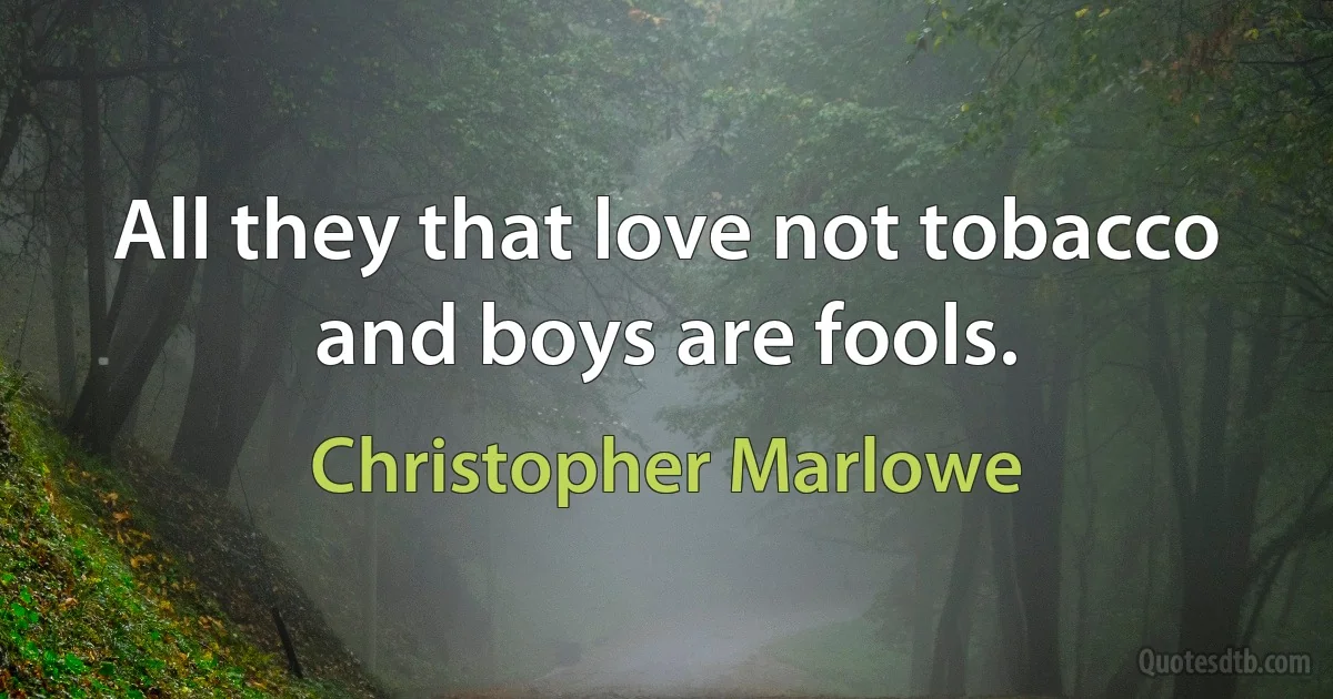 All they that love not tobacco and boys are fools. (Christopher Marlowe)