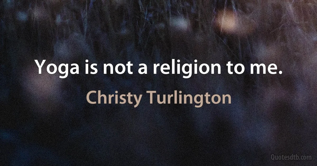 Yoga is not a religion to me. (Christy Turlington)