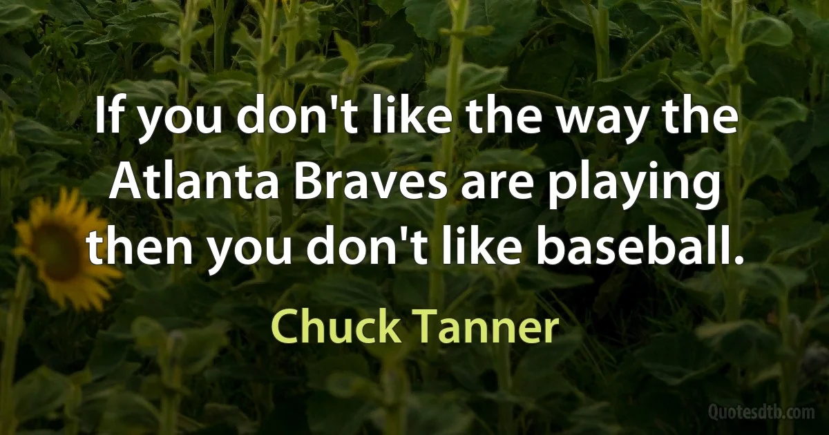 If you don't like the way the Atlanta Braves are playing then you don't like baseball. (Chuck Tanner)