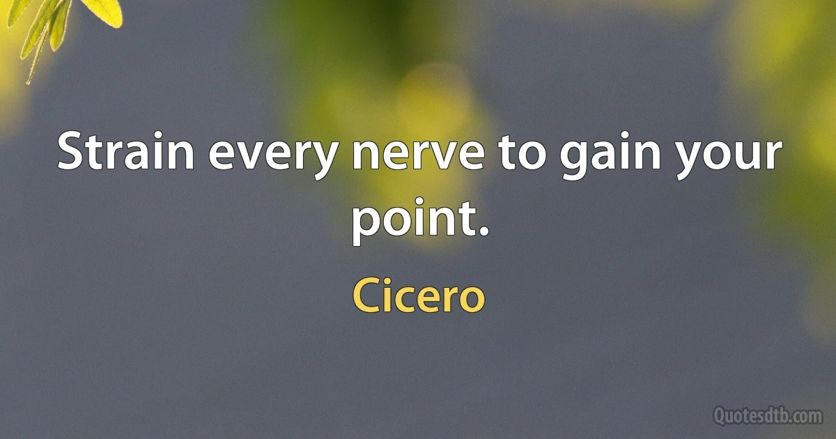 Strain every nerve to gain your point. (Cicero)